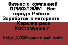 бизнес с компанией ОРИФЛЭЙМ - Все города Работа » Заработок в интернете   . Карелия респ.,Костомукша г.